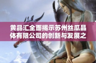 黄品汇全面揭示苏州丝瓜晶体有限公司的创新与发展之路