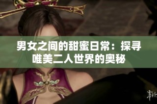 男女之间的甜蜜日常：探寻唯美二人世界的奥秘