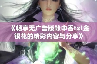 《畅享无广告版帐中香txl金银花的精彩内容与分享》