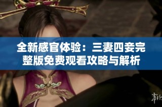 全新感官体验：三妻四妾完整版免费观看攻略与解析