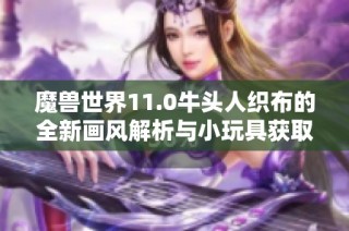 魔兽世界11.0牛头人织布的全新画风解析与小玩具获取技巧