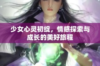 少女心灵初绽，情感探索与成长的美好旅程