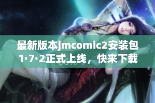 最新版本jmcomic2安装包1·7·2正式上线，快来下载体验吧！