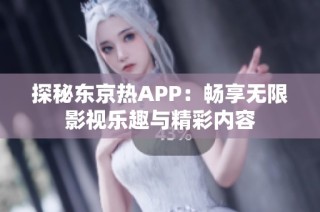 探秘东京热APP：畅享无限影视乐趣与精彩内容