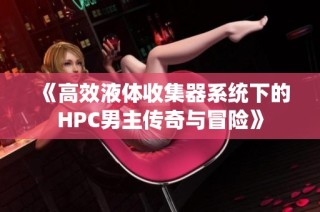 《高效液体收集器系统下的HPC男主传奇与冒险》