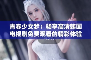 青春少女梦：畅享高清韩国电视剧免费观看的精彩体验