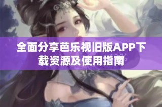 全面分享芭乐视旧版APP下载资源及使用指南