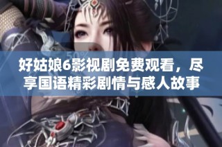 好姑娘6影视剧免费观看，尽享国语精彩剧情与感人故事