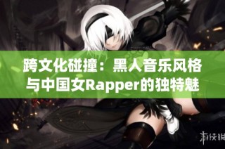 跨文化碰撞：黑人音乐风格与中国女Rapper的独特魅力探索