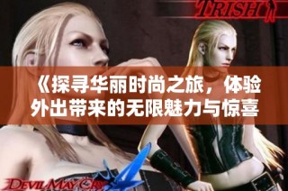 《探寻华丽时尚之旅，体验外出带来的无限魅力与惊喜》