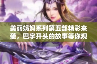 美丽妈妈系列第五部精彩来袭，巴字开头的故事等你观看