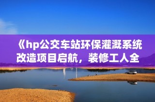 《hp公交车站环保灌溉系统改造项目启航，装修工人全力以赴》