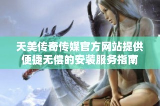 天美传奇传媒官方网站提供便捷无偿的安装服务指南