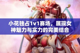 小花独占1v1赛场，展现女神魅力与实力的完美结合