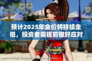 预计2025年金价将持续走低，投资者需提前做好应对准备