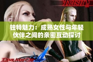 独特魅力：成熟女性与年轻伙伴之间的亲密互动探讨