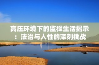 高压环境下的监狱生活揭示：法治与人性的深刻挑战