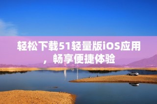 轻松下载51轻量版iOS应用，畅享便捷体验