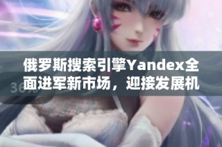 俄罗斯搜索引擎Yandex全面进军新市场，迎接发展机遇