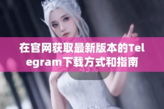 在官网获取最新版本的Telegram下载方式和指南