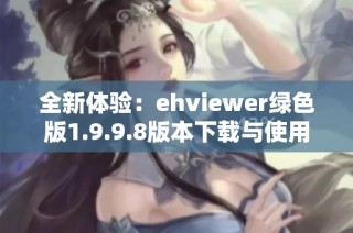 全新体验：ehviewer绿色版1.9.9.8版本下载与使用指南