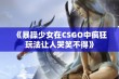 《暴躁少女在CSGO中疯狂玩法让人哭笑不得》