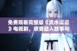 免费观看完整版《流水迢迢》电视剧，感受动人故事与精彩演绎