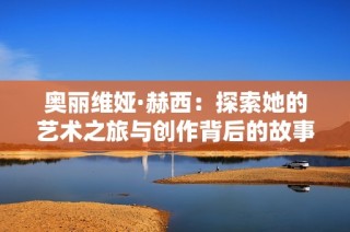 奥丽维娅·赫西：探索她的艺术之旅与创作背后的故事