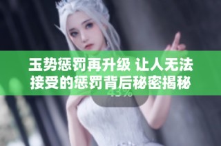 玉势惩罚再升级 让人无法接受的惩罚背后秘密揭秘