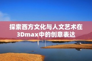 探索西方文化与人文艺术在3Dmax中的创意表达