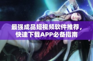 最强成品短视频软件推荐，快速下载APP必备指南