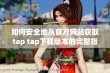 如何安全地从官方网站获取tap tap下载版本的完整指南