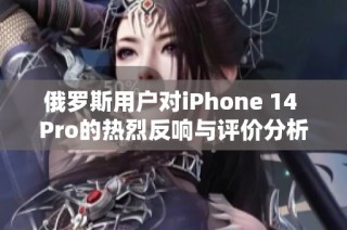 俄罗斯用户对iPhone 14 Pro的热烈反响与评价分析