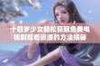 十四岁少女轻松获取免费电视剧观看资源的方法揭秘