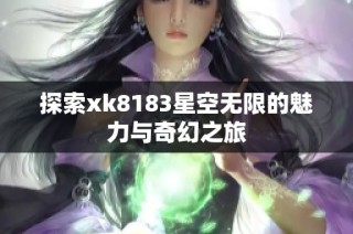 探索xk8183星空无限的魅力与奇幻之旅