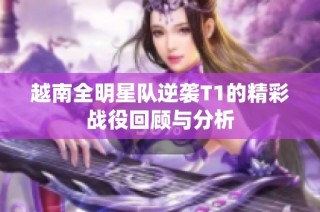 越南全明星队逆袭T1的精彩战役回顾与分析