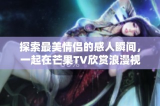 探索最美情侣的感人瞬间，一起在芒果TV欣赏浪漫视频