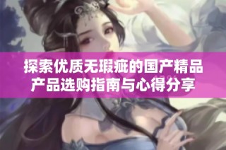探索优质无瑕疵的国产精品产品选购指南与心得分享