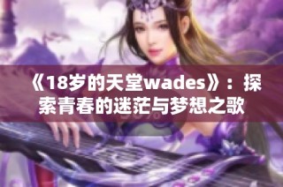 《18岁的天堂wades》：探索青春的迷茫与梦想之歌