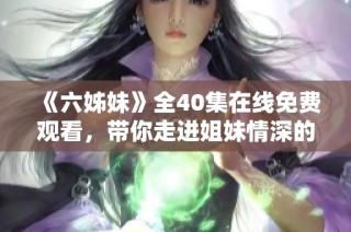 《六姊妹》全40集在线免费观看，带你走进姐妹情深的精彩故事世界