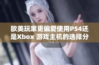 欧美玩家更偏爱使用PS4还是Xbox 游戏主机的选择分析