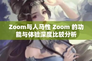 Zoom与人马性 Zoom 的功能与体验深度比较分析