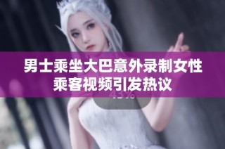 男士乘坐大巴意外录制女性乘客视频引发热议