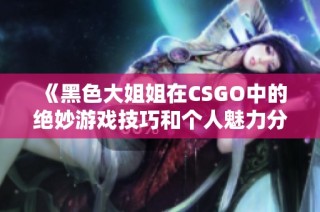 《黑色大姐姐在CSGO中的绝妙游戏技巧和个人魅力分析》