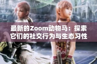 最新的Zoom动物马：探索它们的社交行为与生态习性