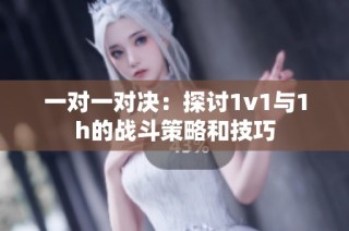 一对一对决：探讨1v1与1h的战斗策略和技巧