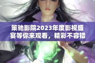 策驰影院2023年度影视盛宴等你来观看，精彩不容错过