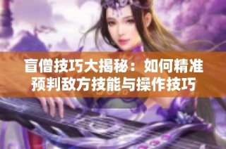 盲僧技巧大揭秘：如何精准预判敌方技能与操作技巧