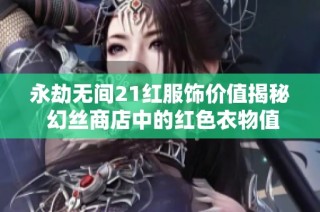 永劫无间21红服饰价值揭秘 幻丝商店中的红色衣物值得购买吗