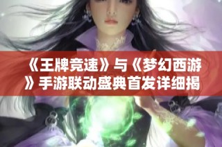 《王牌竞速》与《梦幻西游》手游联动盛典首发详细揭秘